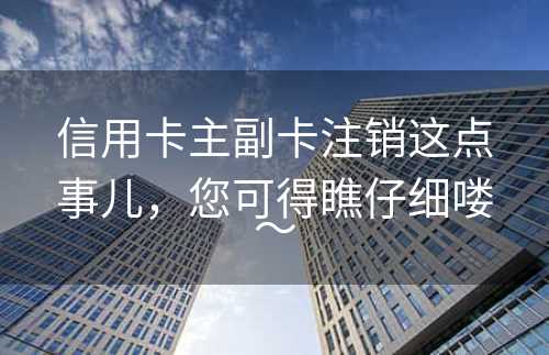 信用卡主副卡注销这点事儿，您可得瞧仔细喽～