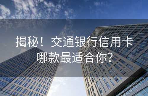 揭秘！交通银行信用卡哪款最适合你？