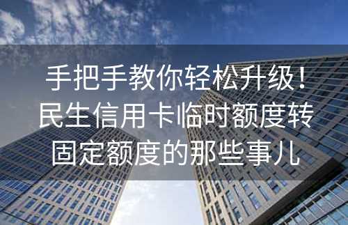 手把手教你轻松升级！民生信用卡临时额度转固定额度的那些事儿