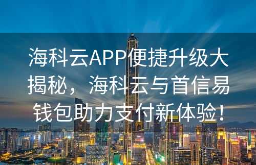 海科云APP便捷升级大揭秘，海科云与首信易钱包助力支付新体验！