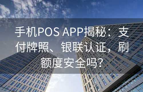 手机POS APP揭秘：支付牌照、银联认证，刷额度安全吗？