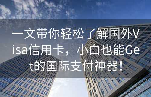 一文带你轻松了解国外Visa信用卡，小白也能Get的国际支付神器！