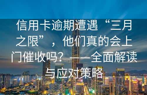 信用卡逾期遭遇“三月之限”，他们真的会上门催收吗？——全面解读与应对策略