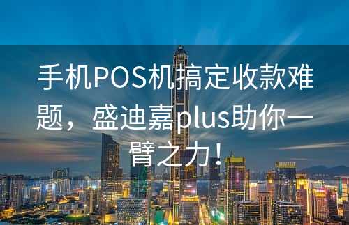 手机POS机搞定收款难题，盛迪嘉plus助你一臂之力！