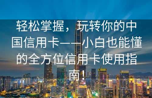 轻松掌握，玩转你的中国信用卡——小白也能懂的全方位信用卡使用指南！