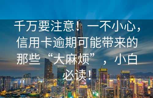 千万要注意！一不小心，信用卡逾期可能带来的那些“大麻烦”，小白必读！