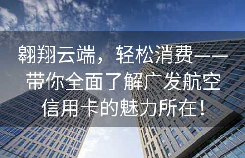 翱翔云端，轻松消费——带你全面了解广发航空信用卡的魅力所在！