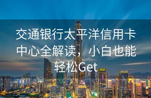 交通银行太平洋信用卡中心全解读，小白也能轻松Get