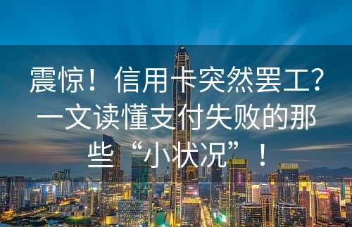 震惊！信用卡突然罢工？一文读懂支付失败的那些“小状况”！