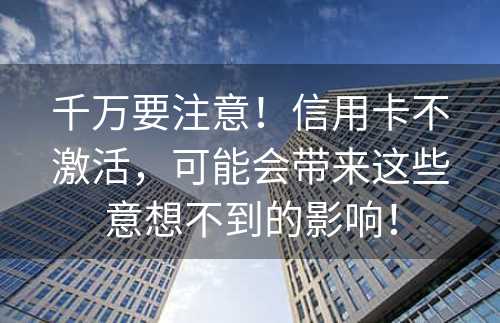 千万要注意！信用卡不激活，可能会带来这些意想不到的影响！