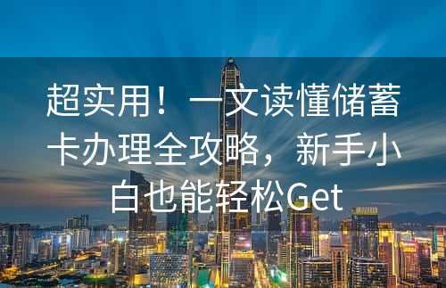 超实用！一文读懂储蓄卡办理全攻略，新手小白也能轻松Get