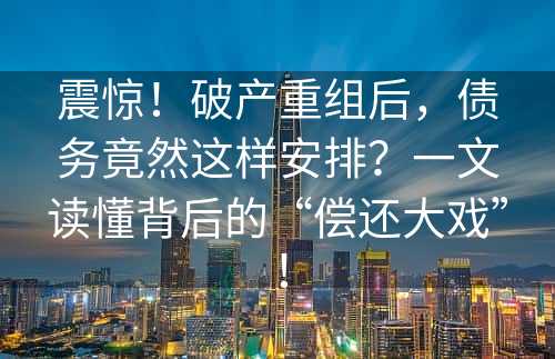 震惊！破产重组后，债务竟然这样安排？一文读懂背后的“偿还大戏”！