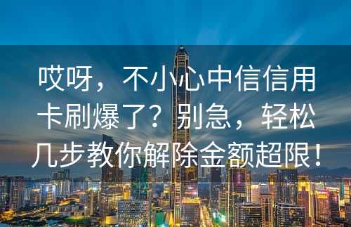 哎呀，不小心中信信用卡刷爆了？别急，轻松几步教你解除金额超限！