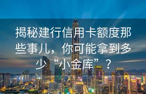 揭秘建行信用卡额度那些事儿，你可能拿到多少“小金库”？