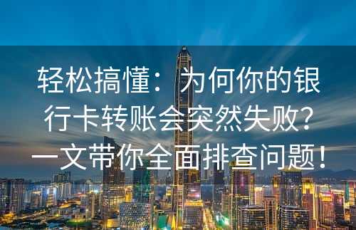 轻松搞懂：为何你的银行卡转账会突然失败？一文带你全面排查问题！