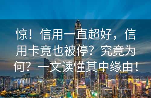 惊！信用一直超好，信用卡竟也被停？究竟为何？一文读懂其中缘由！