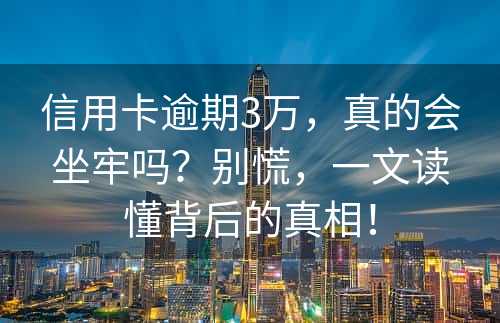 信用卡逾期3万，真的会坐牢吗？别慌，一文读懂背后的真相！