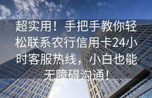 超实用！手把手教你轻松联系农行信用卡24小时客服热线，小白也能无障碍沟通！