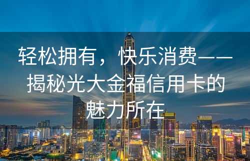 轻松拥有，快乐消费——揭秘光大金福信用卡的魅力所在