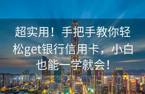 超实用！手把手教你轻松get银行信用卡，小白也能一学就会！