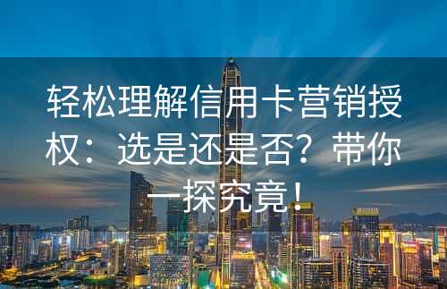 轻松理解信用卡营销授权：选是还是否？带你一探究竟！