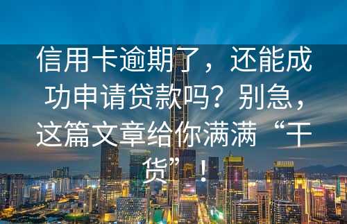 信用卡逾期了，还能成功申请贷款吗？别急，这篇文章给你满满“干货”！