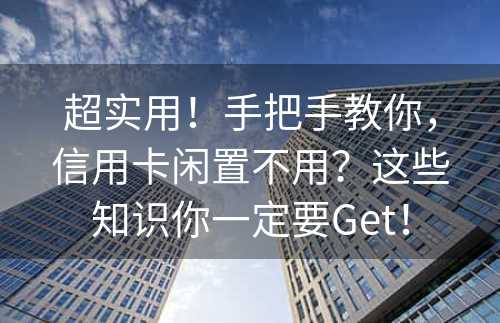 超实用！手把手教你，信用卡闲置不用？这些知识你一定要Get！