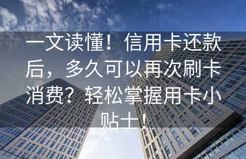 一文读懂！信用卡还款后，多久可以再次刷卡消费？轻松掌握用卡小贴士！