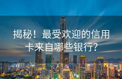 揭秘！最受欢迎的信用卡来自哪些银行？