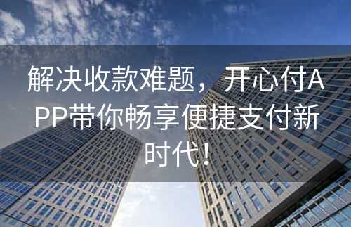 解决收款难题，开心付APP带你畅享便捷支付新时代！