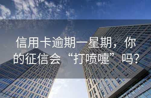 信用卡逾期一星期，你的征信会“打喷嚏”吗？