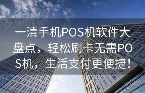 一清手机POS机软件大盘点，轻松刷卡无需POS机，生活支付更便捷！