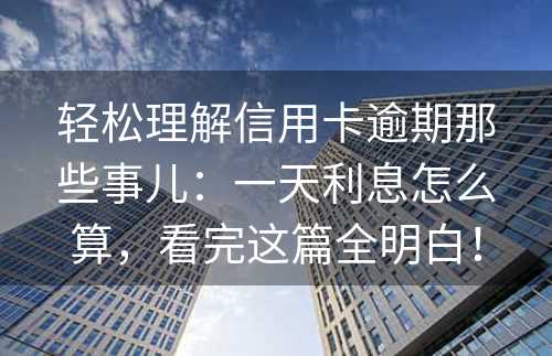 轻松理解信用卡逾期那些事儿：一天利息怎么算，看完这篇全明白！