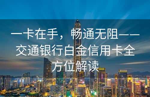 一卡在手，畅通无阻——交通银行白金信用卡全方位解读