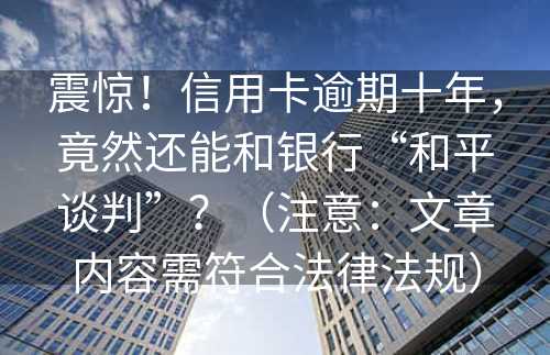 震惊！信用卡逾期十年，竟然还能和银行“和平谈判”？（注意：文章内容需符合法律法规）