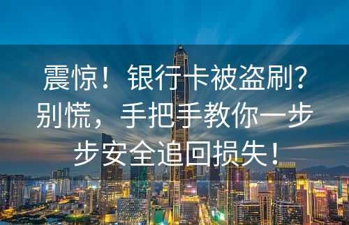 震惊！银行卡被盗刷？别慌，手把手教你一步步安全追回损失！