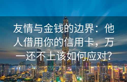 友情与金钱的边界：他人借用你的信用卡，万一还不上该如何应对？