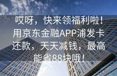 哎呀，快来领福利啦！用京东金融APP浦发卡还款，天天减钱，最高能省88块哦！