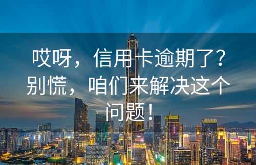 哎呀，信用卡逾期了？别慌，咱们来解决这个问题！