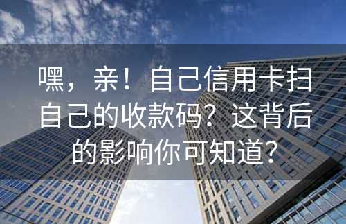 嘿，亲！自己信用卡扫自己的收款码？这背后的影响你可知道？