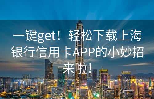 一键get！轻松下载上海银行信用卡APP的小妙招来啦！