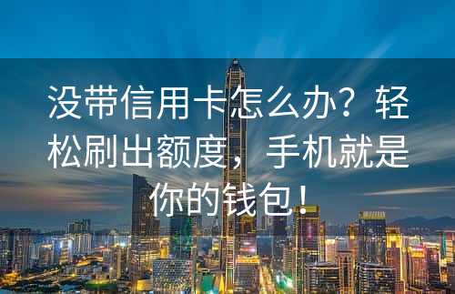 没带信用卡怎么办？轻松刷出额度，手机就是你的钱包！