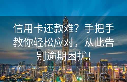 信用卡还款难？手把手教你轻松应对，从此告别逾期困扰！