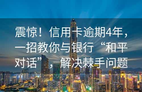 震惊！信用卡逾期4年，一招教你与银行“和平对话”，解决棘手问题