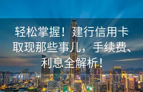 轻松掌握！建行信用卡取现那些事儿，手续费、利息全解析！