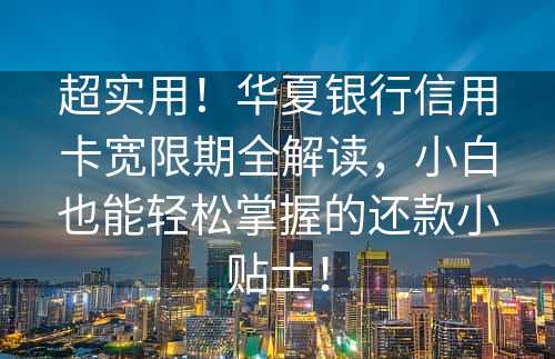 超实用！华夏银行信用卡宽限期全解读，小白也能轻松掌握的还款小贴士！