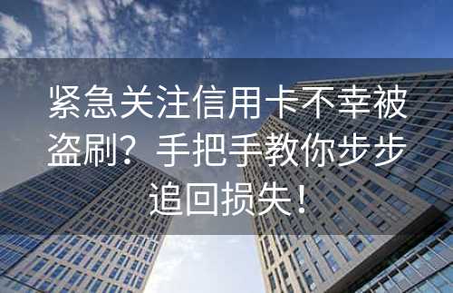 紧急关注信用卡不幸被盗刷？手把手教你步步追回损失！