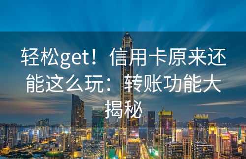 轻松get！信用卡原来还能这么玩：转账功能大揭秘