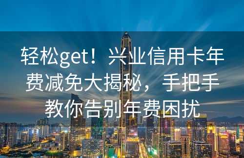 轻松get！兴业信用卡年费减免大揭秘，手把手教你告别年费困扰