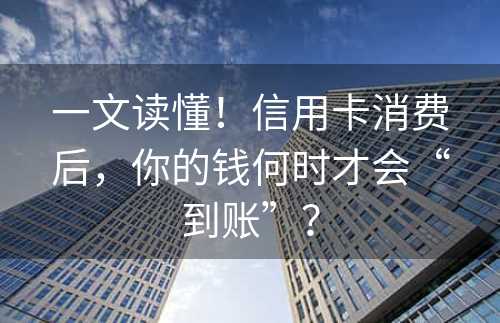 一文读懂！信用卡消费后，你的钱何时才会“到账”？